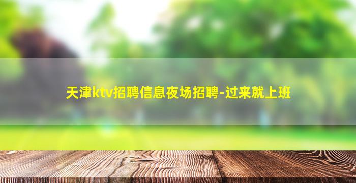 天津ktv招聘信息夜场招聘-过来就上班